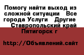 Помогу найти выход из сложной ситуации - Все города Услуги » Другие   . Ставропольский край,Пятигорск г.